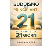 Buddismo Per Principianti: Metodo pratico in 21 giorni per comprendere gli insegnamenti del Buddha e integrare meditazione e consapevolezza nella vita quotidiana
