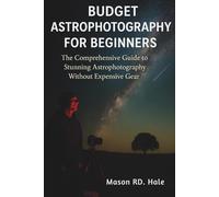 Budget Astrophotography for Beginners: The Comprehensive Guide to Stunning Astrophotography Without Expensive Gear