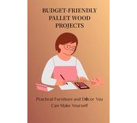 BUDGET-FRIENDLY PALLET WOOD PROJECTS: Practical Furniture and Décor You Can Make Yourself