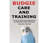 Budgie Care and Training: Learn How to Provide a Safe and Engaging Home for Your Budgie While Promoting Proper Nutrition, Grooming, Exercise and Emotional Well-being