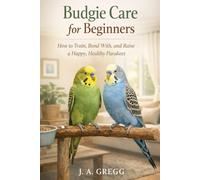 Budgie Care for Beginners: How to Train, Bond With, and Raise a Happy, Healthy Parakeet