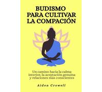 Budismo para cultivar la compasión: Un camino hacia la calma interior, la aceptación genuina y relaciones más conscientes