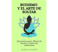 Budismo y el arte de soltar: Encuentra paz, libera la mente y sana tus relaciones