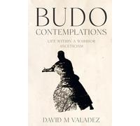 Budo Contemplations: Life Within a Warrior Asceticism: Bridging Physical Mastery and Spiritual Reflection to Find Transcendence Through the Martial Arts