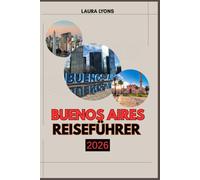 BUENOS AIRES REISEFÜHRER 2026: Buenos Aires Reiseführer 2026: Entdecken Sie Argentiniens lebendige Seele durch Kultur, Abenteuer und zeitlose lokale Erlebnisse