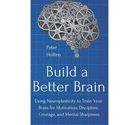 Build a Better Brain: Using Neuroplasticity to Train Your Brain for Motivation, Discipline, Courage, and Mental Sharpness