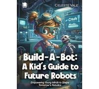 Build-A-Bot: A Kid’s Guide to Future Robots: Empowering Young Minds to Shape Tomorrow's Robotics