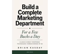 Build a Complete Marketing Department: For a Few Bucks a Day: Classic Direct Response Techniques Turbocharged by AI: 1