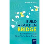 Build a Golden Bridge: How to Lead Change When You're Not in Charge