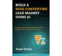 Build a High-Converting Lead Magnet Using AI: Create, Design, and Launch a Download-Worthy Asset That Grows Your List While You Sleep