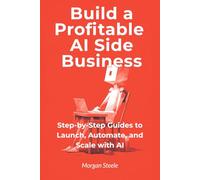 Build a Profitable AI Side Business: Step-by-Step Guides to Launch, Automate, and Scale with AI