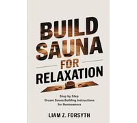 Build a Sauna for Relaxation: Step by Step Dream Sauna Building Instructions for Homeowners