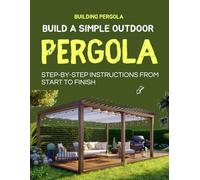 Build a Simple Outdoor Pergola : Step-by-Step Instructions from Start to Finish