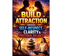 Build Attraction Through Self-Respect, Clarity, and Emotional Balance: How to Stop Chasing, Set Strong Boundaries, Control Emotional Reactions, and Become Naturally Magnetic in Dating and Relationship