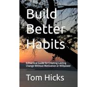 Build Better Habits: A Practical Guide for Creating Lasting Change Without Motivation or Willpower