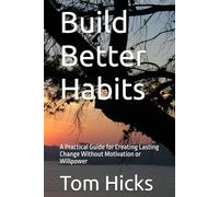 Build Better Habits: A Practical Guide for Creating Lasting Change Without Motivation or Willpower