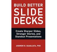 Build Better Slide Decks: Create Sharper Slides, Stronger Stories, and Standout Presentations