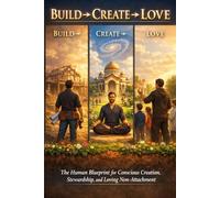Build → Create → Love: The Human Blueprint for Conscious Creation, Stewardship, and Loving Non-Attachment