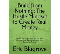 Build from Nothing: The Hustle Mindset to Create Real Money: How to Build Income, Master Your Mindset, and Take Control of Your Financial Future