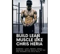Build Lean Muscle Like Chris Heria: Breakfast, Lunch, Desserts, Snacks, Smoothies, Workout Routines To Get and Stay Shredded Like Chris Heria
