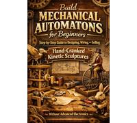 Build Mechanical Automatons for Beginners: Step-by-Step Guide to Designing, Wiring, and Selling Hand-Cranked Kinetic Sculptures Without Advanced Electronics