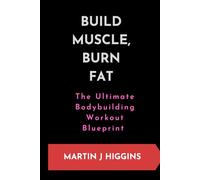 BUILD MUSCLE, BURN FAT: The Ultimate Bodybuilding Workout Blueprint