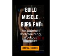 BUILD MUSCLE, BURN FAT: The Ultimate Bodybuilding Workout Blueprint
