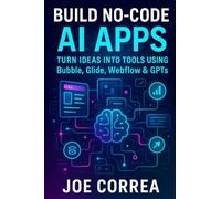 Build No-Code AI Apps: Turn Ideas Into Tools Using Bubble, Glide, Webflow & GPTs: 3