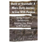 Build on Gratitude: A Men’s Daily Journey to Live with Purpose: Daily Guided Reflections Helping You Grow with Gratitude