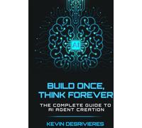 BUILD ONCE THINK FOREVER: THE COMPLETE GUIDE TO AI AGENT CREATION