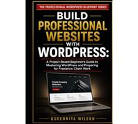 Build Professional Websites with WordPress: A Project-Based Beginner's Guide to Mastering WordPress and Preparing for Freelance Client Work
