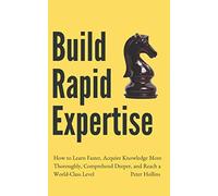 Build Rapid Expertise: How to Learn Faster, Acquire Knowledge More Thoroughly, Comprehend Deeper, and Reach a World-Class Level