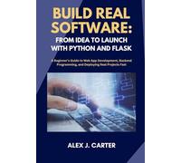 BUILD REAL SOFTWARE: FROM IDEA TO LAUNCH WITH PYTHON AND FLASK: A Beginner’s Guide to Web App Development, Backend Programming, and Deploying Real Projects Fast