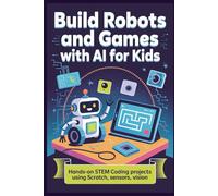 Build Robots and Games with AI for Kids: Hands-On STEM Coding Projects Using Scratch, Sensors, Vision