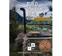 BUILD SOMETHING REAL A STONE BARBECUE: Experience the Authentic Italian Way, from the First Stone to the First Fire