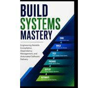 BUILD SYSTEMS MASTERY: Engineering Reliable Compilation, Dependency Management, and Automated Software Delivery