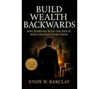 Build Wealth Backwards: Why Starting with the End in Mind Changes Everything: Design your financial freedom through purpose, precision, and reverse-engineered clarity