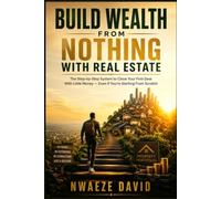 Build Wealth From Nothing With Real Estate: The Step-by-Step System to Close Your First Deal With Little Money - Even If You're Starting From Scratch