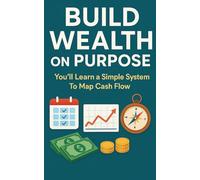 Build Wealth on Purpose: You’ll Learn a Simple System To Map Cash Flow, Pay Down Debt, and Invest Steadily So Your Money Supports The Life You Want