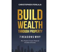 Build Wealth Through Property: 7 Reasons Why: How Property Creates Financial Freedom & Security