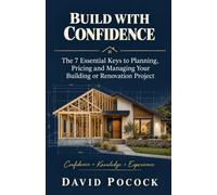 Build With Confidence: The 7 Essential Keys to Planning, Pricing and Managing Your Building or Renovation Project