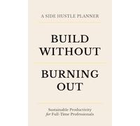 Build Without Burning Out: A Side Hustle Planner for Focus, Productivity, Work-Life Balance, and Sustainable Business Growth for Busy Professionals