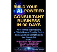 Build Your AI-Powered Consultant Business In 90 Days: A Non-Technical Guide To Starting an Ethical, AI-Powered Consulting Practice, Finding Clients, and Earning More in the New Economic Shift