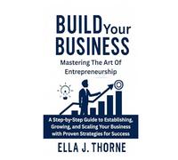 Build Your Business Mastering the Art of Entrepreneurship: A Step-by-Step Guide to Establishing, Growing, and Scaling Your Business with Proven Strategies for Success