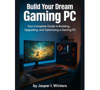 Build Your Dream Gaming PC: Your Complete Guide to Building, Upgrading, and Optimizing a Gaming PC