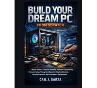 Build Your Dream PC From Scratch: Master Modern Computer Assembly, Hardware Compatibility, Firmware Setup, Storage Configuration, Cooling Solutions, Security Practices, and Performance Optimization