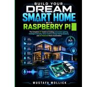 BUILD YOUR DREAM SMART HOME WITH RASPBERRY PI: The Complete DIY Guide to Creating Automated Lighting, Intelligent Security, Voice Control, Energy-Saving Systems, and AI-Powered Home Automation