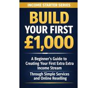 Build Your First £1,000: A Beginner’s Guide to Creating Your First Extra Income Stream Through Simple Services and Online Reselling