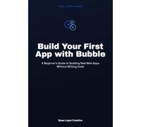 Build Your First App with Bubble: A Beginner's Guide to Building Real Web Apps Without Writing Code