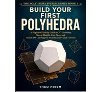 Build Your First Polyhedra: A Beginner-Friendly Guide to 3D Geometry, Simple Models, Easy Nets, and Hands-On Learning for Students and Visual Thinkers